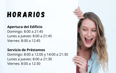 Horarios: Apertura del Edificio: Domingo a jueves: 8:00 a 21:45, Viernes: 8:00 a 12:45. Servicio de Préstamos: Domingo: 8:00 a 12:00 y 14:00 a 21:30, Lunes a jueves: 8:00 a 21:30, Viernes: 8:00 a 12:30